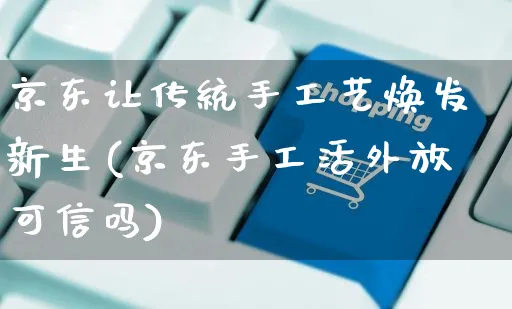 京东让传统手工艺焕发新生(京东手工活外放可信吗)_https://www.czttao.com_淘宝电商_第1张