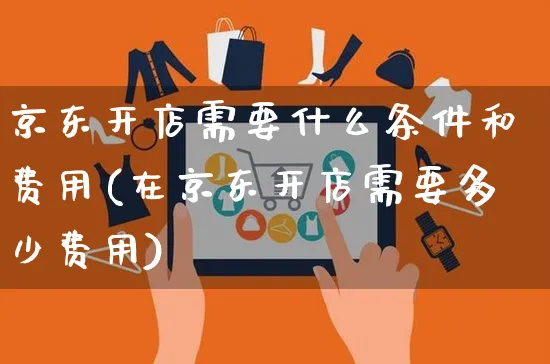 京东开店需要什么条件和费用(在京东开店需要多少费用)_https://www.czttao.com_开店技巧_第1张