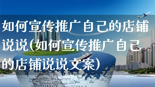 如何宣传推广自己的店铺说说(如何宣传推广自己的店铺说说文案)_https://www.czttao.com_开店技巧_第1张