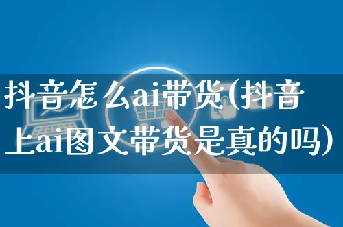 抖音怎么ai带货(抖音上ai图文带货是真的吗)_https://www.czttao.com_视频/直播带货_第1张