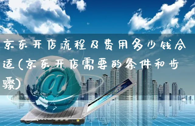 京东开店流程及费用多少钱合适(京东开店需要的条件和步骤)_https://www.czttao.com_拼多多电商_第1张