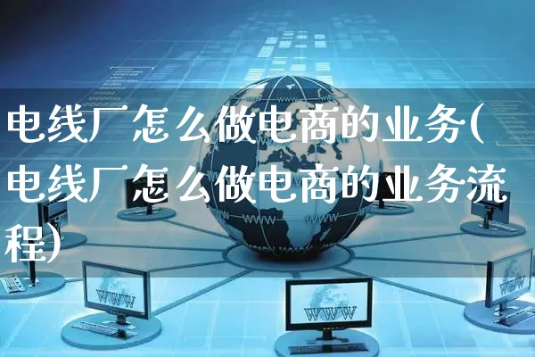 电线厂怎么做电商的业务(电线厂怎么做电商的业务流程)_https://www.czttao.com_小红书_第1张