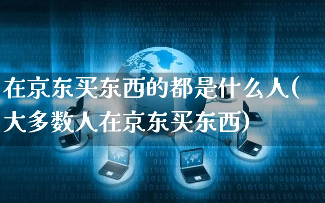 在京东买东西的都是什么人(大多数人在京东买东西)_https://www.czttao.com_闲鱼电商_第1张