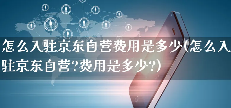 怎么入驻京东自营费用是多少(怎么入驻京东自营?费用是多少?)_https://www.czttao.com_京东电商_第1张