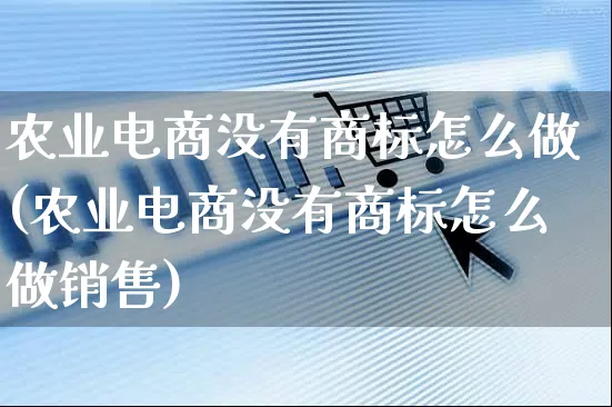 农业电商没有商标怎么做(农业电商没有商标怎么做销售)_https://www.czttao.com_抖音小店_第1张