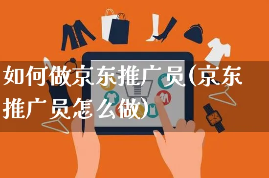 如何做京东推广员(京东推广员怎么做)_https://www.czttao.com_京东电商_第1张