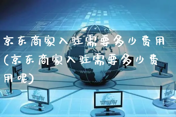 京东商家入驻需要多少费用(京东商家入驻需要多少费用呢)_https://www.czttao.com_淘宝电商_第1张