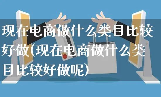 现在电商做什么类目比较好做(现在电商做什么类目比较好做呢)_https://www.czttao.com_京东电商_第1张