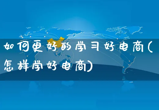 如何更好的学习好电商(怎样学好电商)_https://www.czttao.com_京东电商_第1张