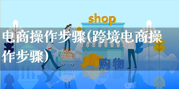 电商操作步骤(跨境电商操作步骤)_https://www.czttao.com_店铺规则_第1张