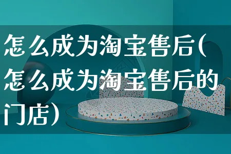 怎么成为淘宝售后(怎么成为淘宝售后的门店)_https://www.czttao.com_淘宝电商_第1张