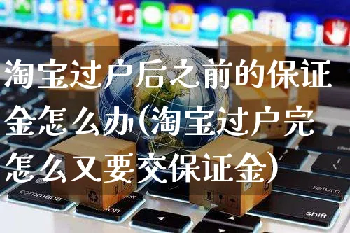 淘宝过户后之前的保证金怎么办(淘宝过户完怎么又要交保证金)_https://www.czttao.com_京东电商_第1张