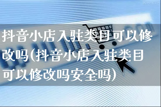 抖音小店入驻类目可以修改吗(抖音小店入驻类目可以修改吗安全吗)_https://www.czttao.com_京东电商_第1张