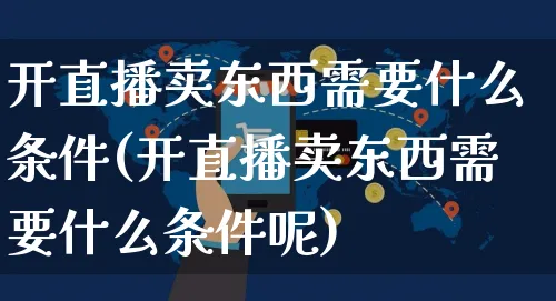 开直播卖东西需要什么条件(开直播卖东西需要什么条件呢)_https://www.czttao.com_京东电商_第1张