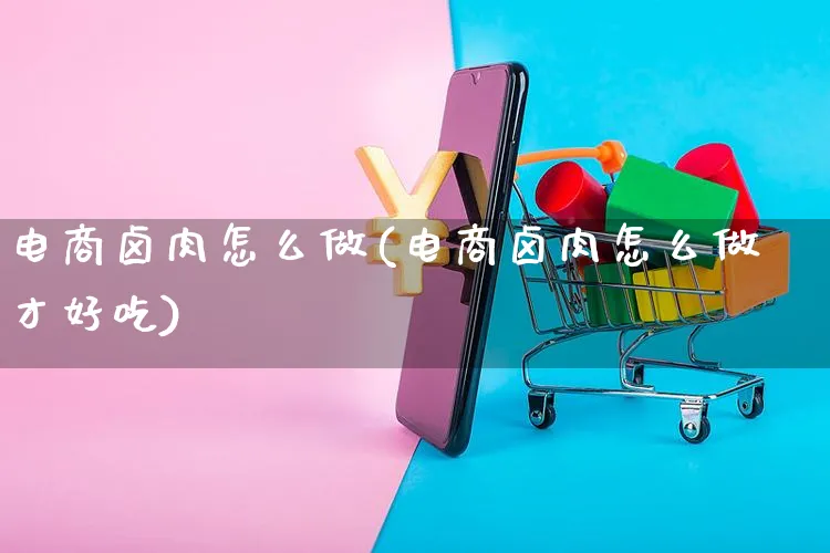 电商卤肉怎么做(电商卤肉怎么做才好吃)_https://www.czttao.com_亚马逊电商_第1张