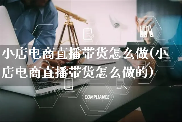 小店电商直播带货怎么做(小店电商直播带货怎么做的)_https://www.czttao.com_淘宝电商_第1张