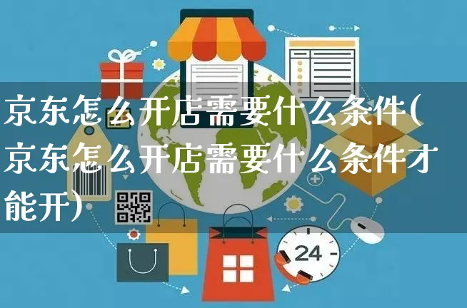 京东怎么开店需要什么条件(京东怎么开店需要什么条件才能开)_https://www.czttao.com_京东电商_第1张