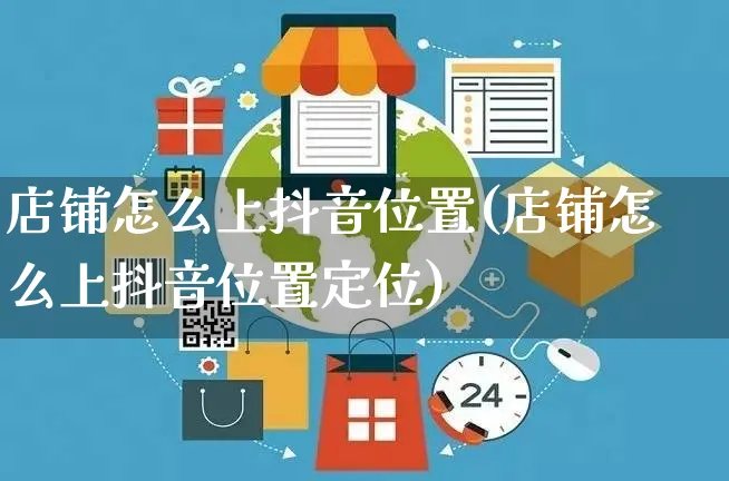 店铺怎么上抖音位置(店铺怎么上抖音位置定位)_https://www.czttao.com_京东电商_第1张