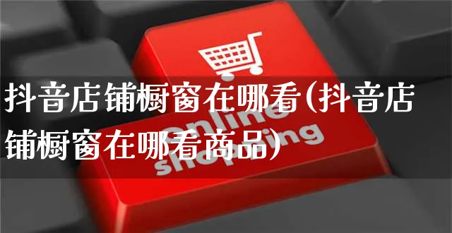 抖音店铺橱窗在哪看(抖音店铺橱窗在哪看商品)_https://www.czttao.com_亚马逊电商_第1张