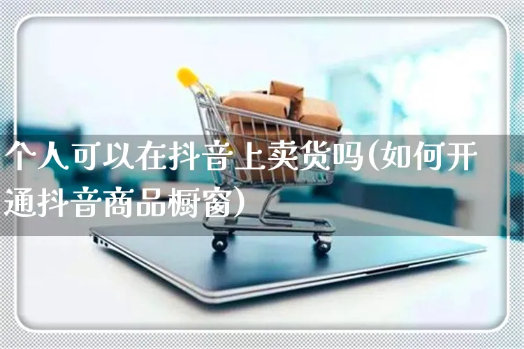 个人可以在抖音上卖货吗(如何开通抖音商品橱窗)_https://www.czttao.com_京东电商_第1张