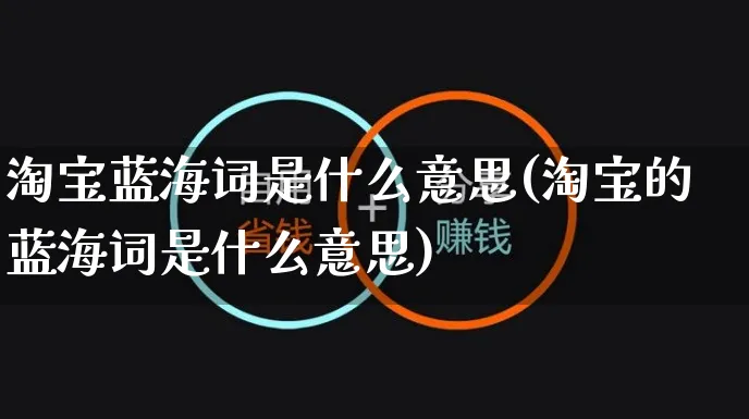 淘宝蓝海词是什么意思(淘宝的蓝海词是什么意思)_https://www.czttao.com_电商问答_第1张