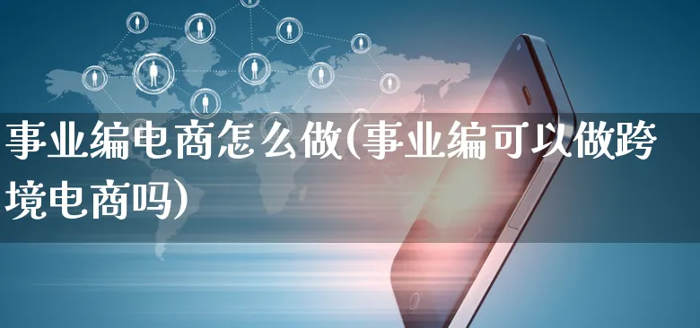 事业编电商怎么做(事业编可以做跨境电商吗)_https://www.czttao.com_开店技巧_第1张