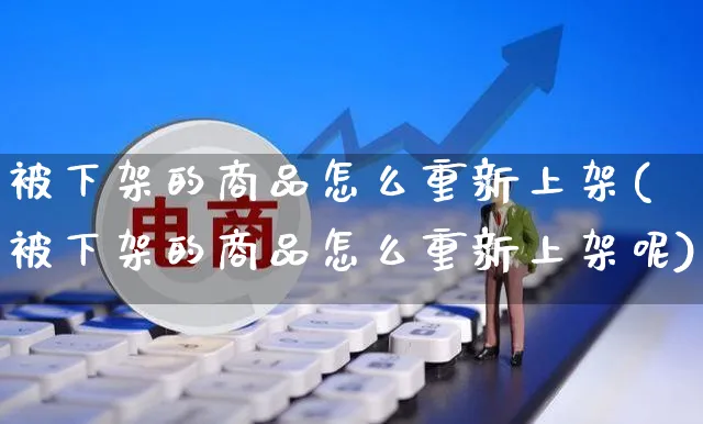 被下架的商品怎么重新上架(被下架的商品怎么重新上架呢)_https://www.czttao.com_京东电商_第1张