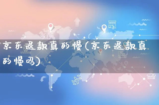 京东退款真的慢(京东退款真的慢吗)_https://www.czttao.com_京东电商_第1张