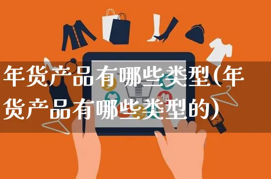 年货产品有哪些类型(年货产品有哪些类型的)_https://www.czttao.com_电商问答_第1张