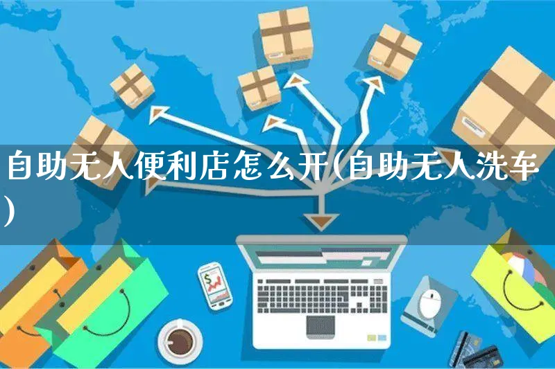 自助无人便利店怎么开(自助无人洗车)_https://www.czttao.com_店铺规则_第1张