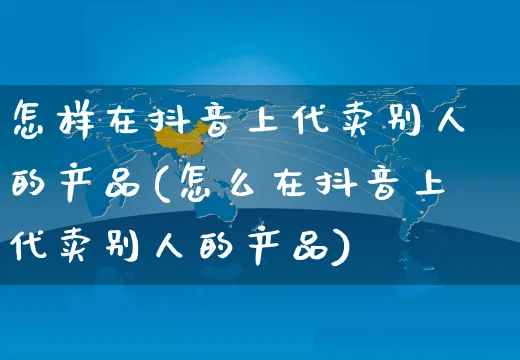 怎样在抖音上代卖别人的产品(怎么在抖音上代卖别人的产品)_https://www.czttao.com_店铺规则_第1张