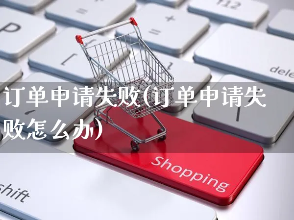 订单申请失败(订单申请失败怎么办)_https://www.czttao.com_亚马逊电商_第1张