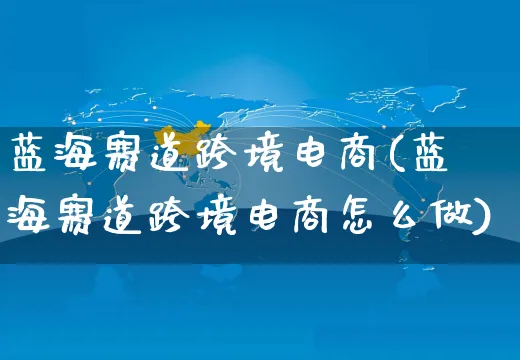 蓝海赛道跨境电商(蓝海赛道跨境电商怎么做)_https://www.czttao.com_开店技巧_第1张