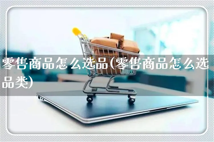 零售商品怎么选品(零售商品怎么选品类)_https://www.czttao.com_电商问答_第1张