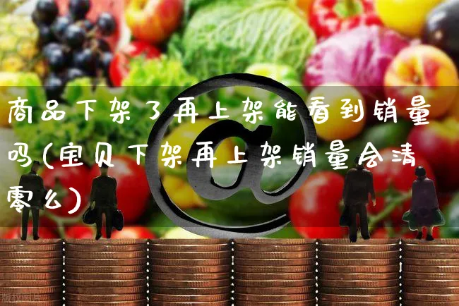 商品下架了再上架能看到销量吗(宝贝下架再上架销量会清零么)_https://www.czttao.com_拼多多电商_第1张