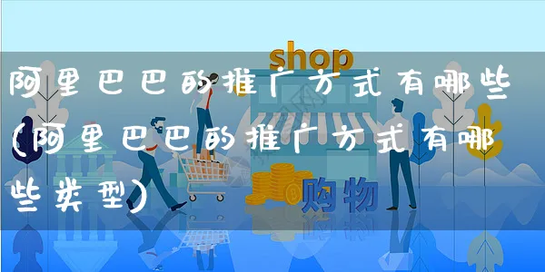 阿里巴巴的推广方式有哪些(阿里巴巴的推广方式有哪些类型)_https://www.czttao.com_电商问答_第1张