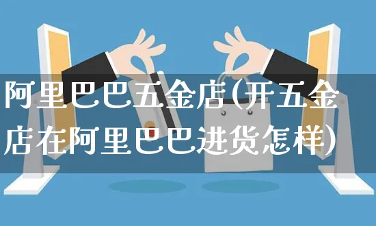 阿里巴巴五金店(开五金店在阿里巴巴进货怎样)_https://www.czttao.com_淘宝电商_第1张