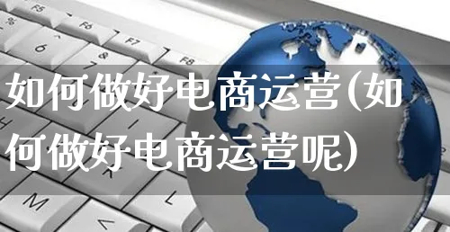 如何做好电商运营(如何做好电商运营呢)_https://www.czttao.com_京东电商_第1张