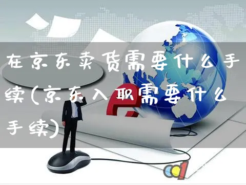 在京东卖货需要什么手续(京东入职需要什么手续)_https://www.czttao.com_拼多多电商_第1张