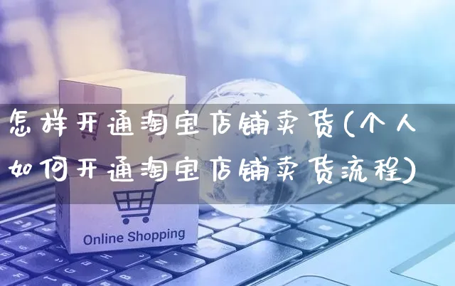 怎样开通淘宝店铺卖货(个人如何开通淘宝店铺卖货流程)_https://www.czttao.com_拼多多电商_第1张