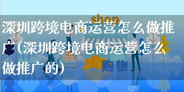 深圳跨境电商运营怎么做推广(深圳跨境电商运营怎么做推广的)_https://www.czttao.com_电商问答_第1张