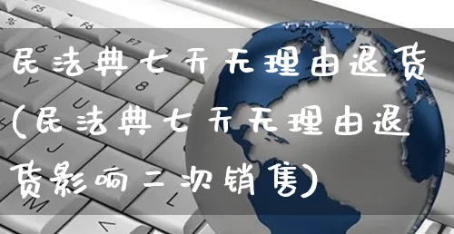 民法典七天无理由退货(民法典七天无理由退货影响二次销售)_https://www.czttao.com_拼多多电商_第1张