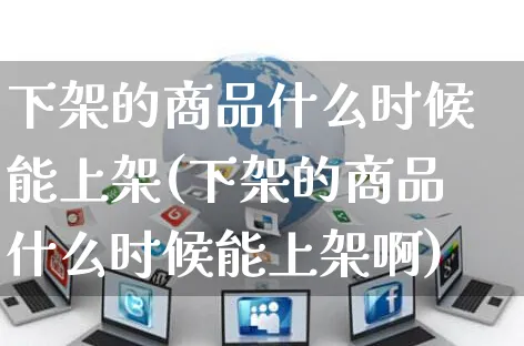 下架的商品什么时候能上架(下架的商品什么时候能上架啊)_https://www.czttao.com_京东电商_第1张