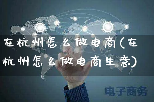 在杭州怎么做电商(在杭州怎么做电商生意)_https://www.czttao.com_电商运营_第1张