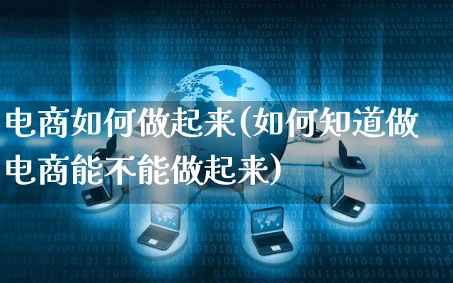 电商如何做起来(如何知道做电商能不能做起来)_https://www.czttao.com_电商问答_第1张