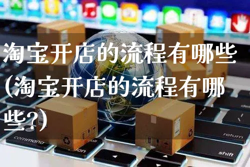 淘宝开店的流程有哪些(淘宝开店的流程有哪些?)_https://www.czttao.com_店铺装修_第1张