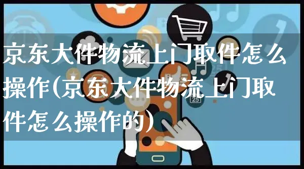 京东大件物流上门取件怎么操作(京东大件物流上门取件怎么操作的)_https://www.czttao.com_抖音小店_第1张