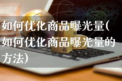 如何优化商品曝光量(如何优化商品曝光量的方法)_https://www.czttao.com_开店技巧_第1张