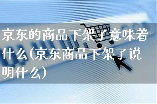 京东的商品下架了意味着什么(京东商品下架了说明什么)_https://www.czttao.com_拼多多电商_第1张