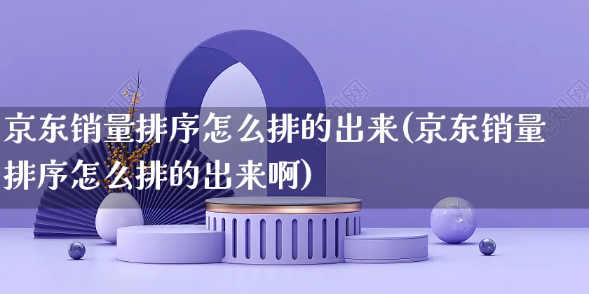 京东销量排序怎么排的出来(京东销量排序怎么排的出来啊)_https://www.czttao.com_店铺规则_第1张